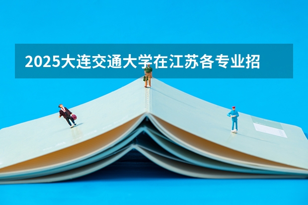 2025大连交通大学在江苏各专业招生人数汇总（2026参考）