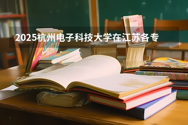 2025杭州电子科技大学在江苏各专业招生人数汇总（2026参考）