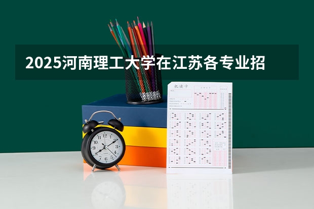 2025河南理工大学在江苏各专业招生人数汇总（2026参考）