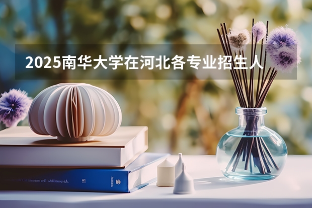 2025南华大学在河北各专业招生人数汇总（2026参考）
