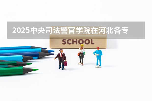 2025中央司法警官学院在河北各专业招生人数汇总（2026参考）
