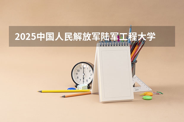 2025中国人民解放军陆军工程大学在河北各专业招生人数汇总（2026参考）