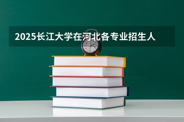 2025长江大学在河北各专业招生人数汇总（2026参考）