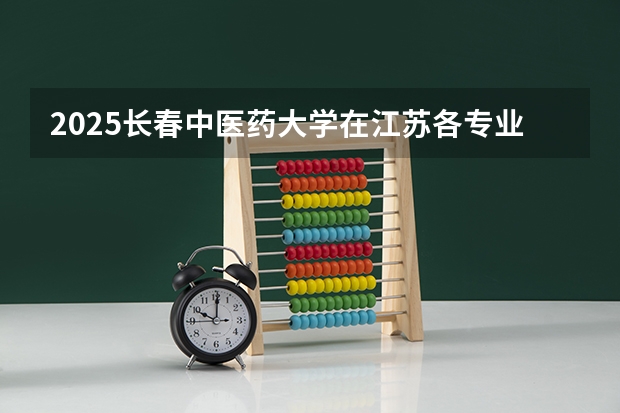 2025长春中医药大学在江苏各专业招生人数汇总（2026参考）