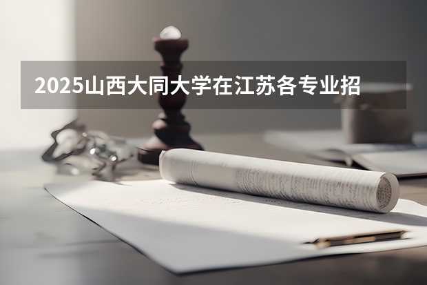 2025山西大同大学在江苏各专业招生人数汇总（2026参考）