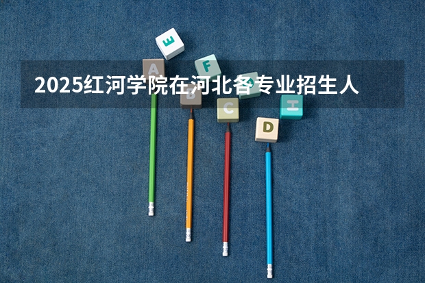 2025红河学院在河北各专业招生人数汇总（2026参考）