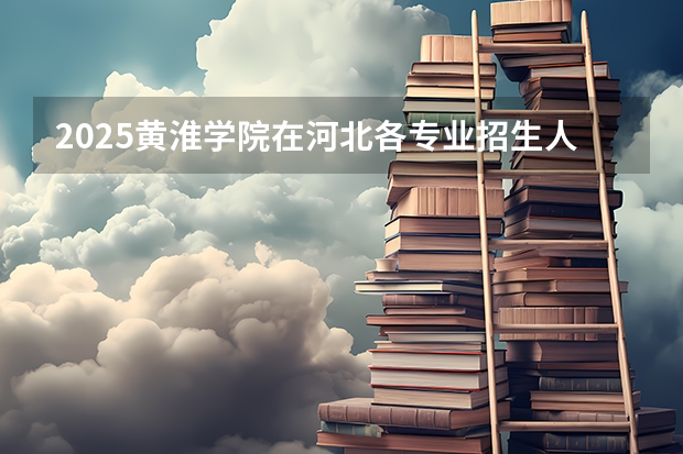 2025黄淮学院在河北各专业招生人数汇总（2026参考）