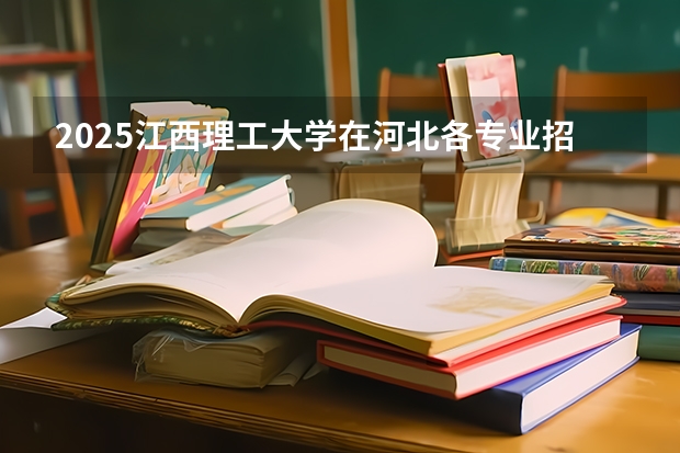 2025江西理工大学在河北各专业招生人数汇总（2026参考）