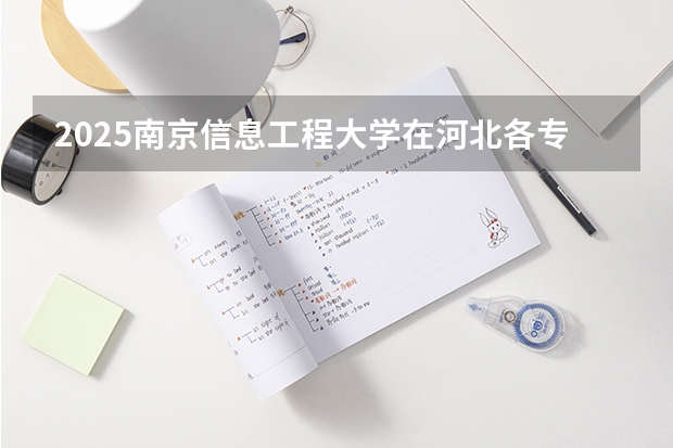 2025南京信息工程大学在河北各专业招生人数汇总（2026参考）