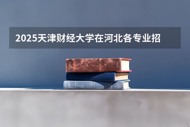 2025天津财经大学在河北各专业招生人数汇总（2026参考）
