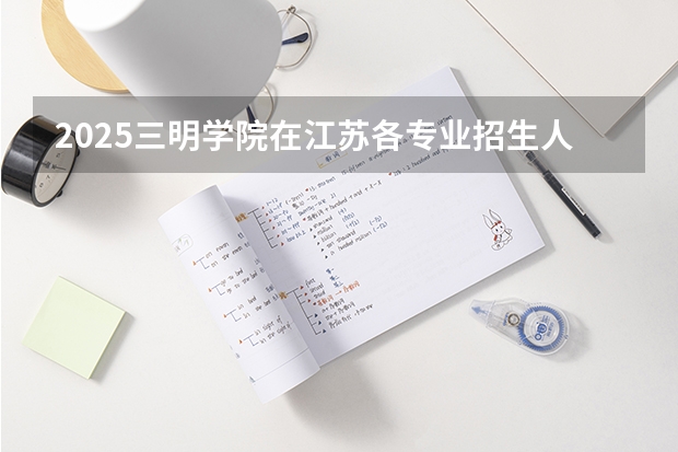 2025三明学院在江苏各专业招生人数汇总（2026参考）