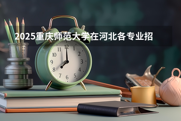 2025重庆师范大学在河北各专业招生人数汇总（2026参考）