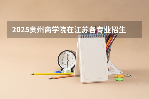 2025贵州商学院在江苏各专业招生人数汇总（2026参考）