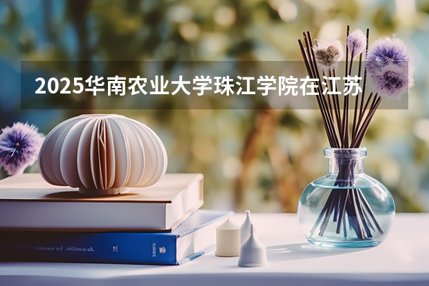 2025华南农业大学珠江学院在江苏各专业招生人数汇总（2026参考）