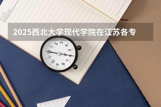 2025西北大学现代学院在江苏各专业招生人数汇总（2026参考）