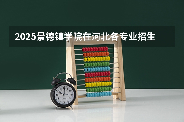 2025景德镇学院在河北各专业招生人数汇总（2026参考）