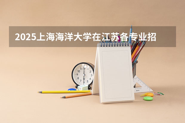 2025上海海洋大学在江苏各专业招生人数汇总（2026参考）