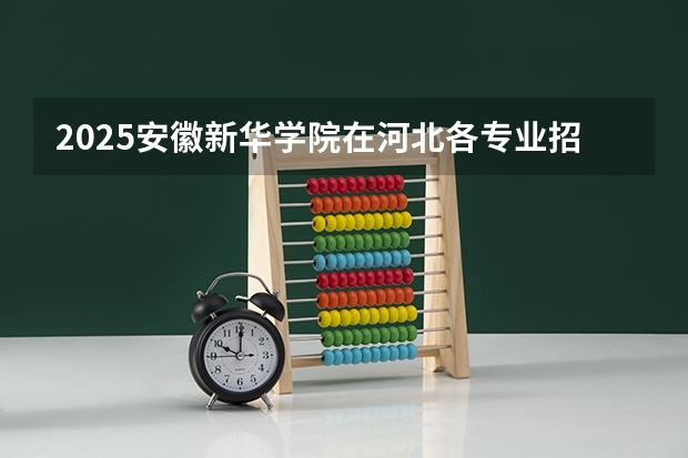 2025安徽新华学院在河北各专业招生人数汇总（2026参考）
