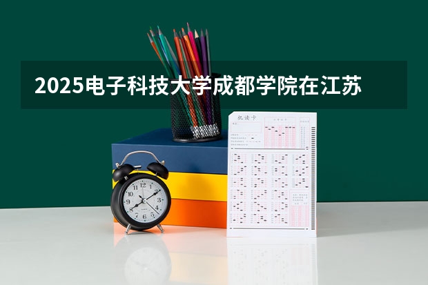 2025电子科技大学成都学院在江苏各专业招生人数汇总（2026参考）
