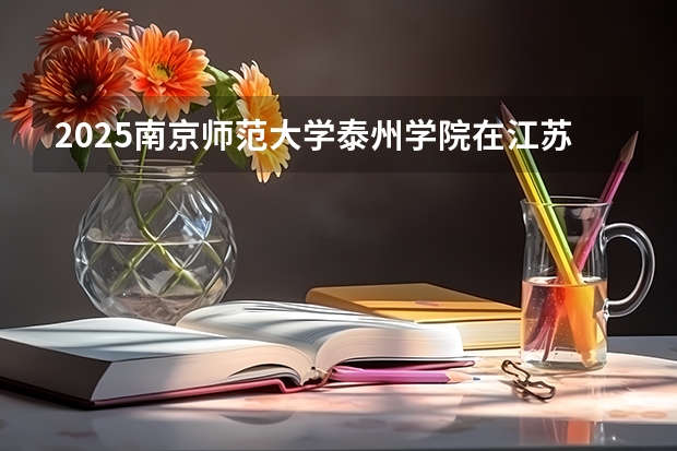 2025南京师范大学泰州学院在江苏各专业招生人数汇总（2026参考）