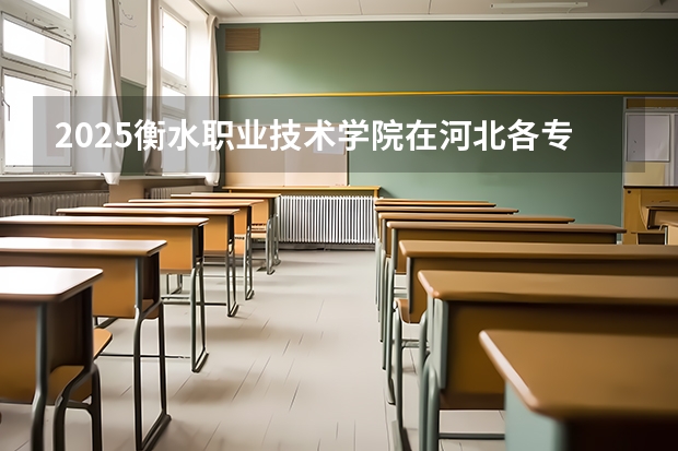 2025衡水职业技术学院在河北各专业招生人数汇总（2026参考）