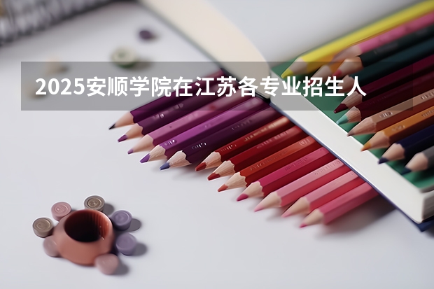 2025安顺学院在江苏各专业招生人数汇总（2026参考）