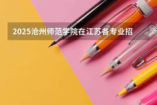 2025沧州师范学院在江苏各专业招生人数汇总（2026参考）
