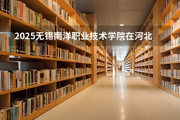 2025无锡南洋职业技术学院在河北各专业招生人数汇总（2026参考）