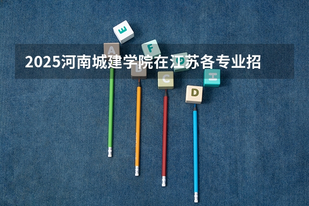 2025河南城建学院在江苏各专业招生人数汇总（2026参考）