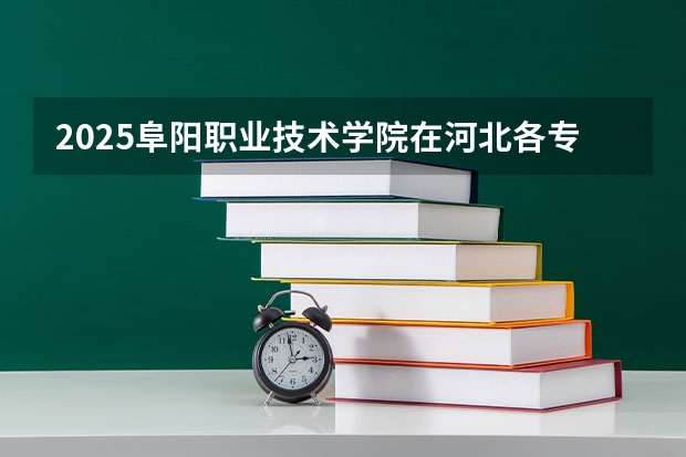 2025阜阳职业技术学院在河北各专业招生人数汇总（2026参考）