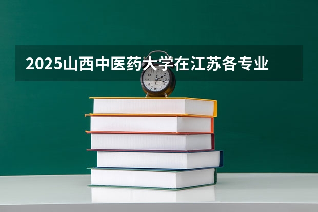 2025山西中医药大学在江苏各专业招生人数汇总（2026参考）