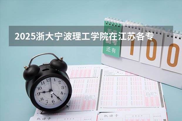 2025浙大宁波理工学院在江苏各专业招生人数汇总（2026参考）