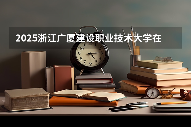 2025浙江广厦建设职业技术大学在江苏各专业招生人数汇总（2026参考）