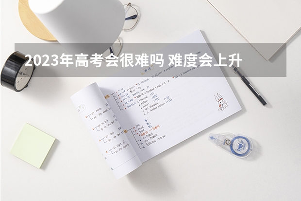 2023年高考会很难吗 难度会上升吗