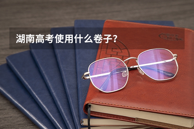 湖南高考使用什么卷子？