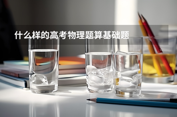 什么样的高考物理题算基础题