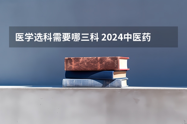 医学选科需要哪三科 2024中医药大学选科要求