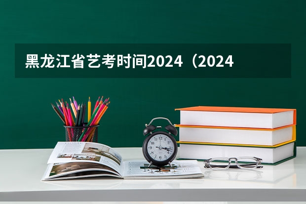 黑龙江省艺考时间2024（2024年艺考的时间安排是怎样的？）