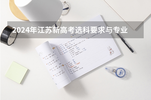 2024年江苏新高考选科要求与专业对照表 2024江苏高考报名时间 江苏高考政策2023