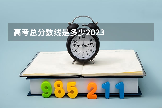 高考总分数线是多少2023