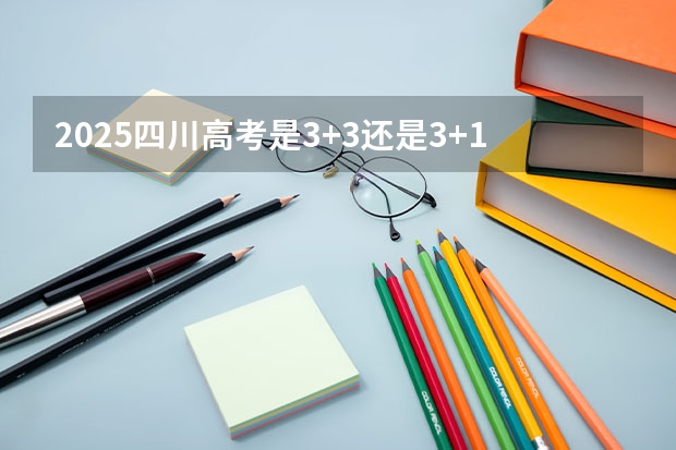 2025四川高考是3+3还是3+1+2模式？（2024年实施的新高考改革涉及到高考的内容和形式，）