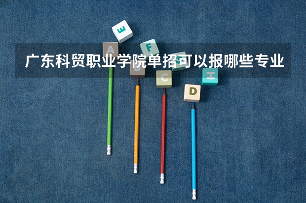 广东科贸职业学院单招可以报哪些专业？