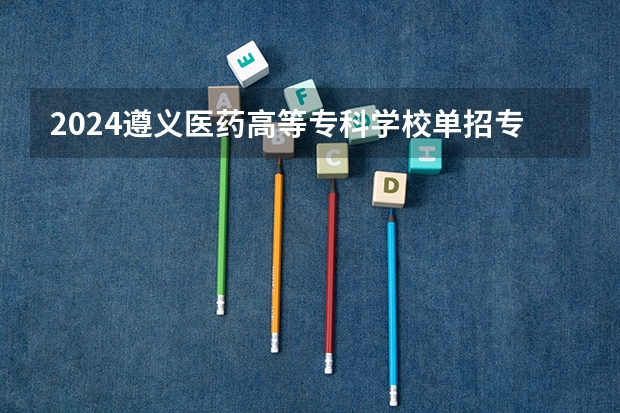 2024遵义医药高等专科学校单招专业有哪些？