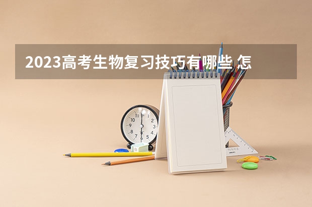 2023高考生物复习技巧有哪些 怎么提高生物成绩
