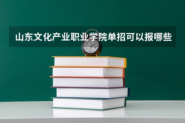 山东文化产业职业学院单招可以报哪些专业？