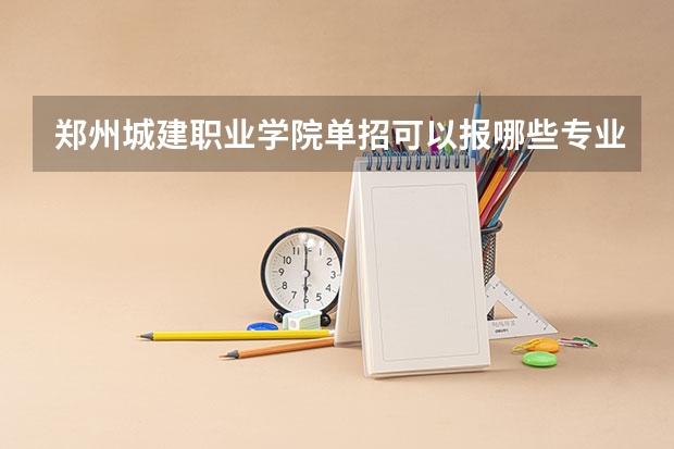 郑州城建职业学院单招可以报哪些专业？