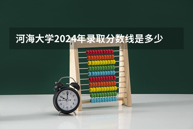 河海大学2024年录取分数线是多少？