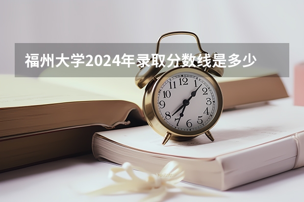 福州大学2024年录取分数线是多少？