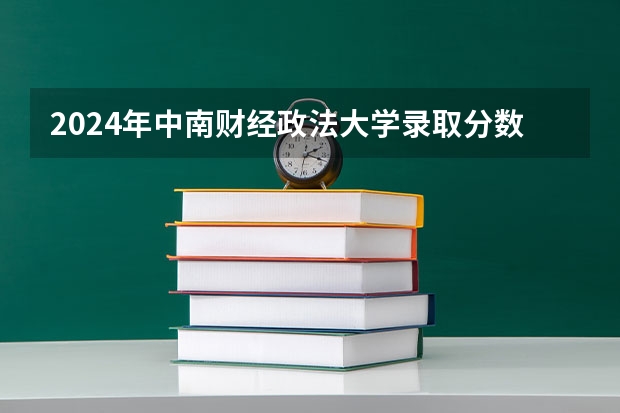 2024年中南财经政法大学录取分数线一览表