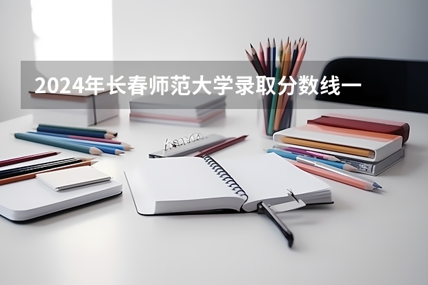 2024年长春师范大学录取分数线一览表